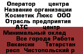 Оператор Call-центра › Название организации ­ Косметик Люкс, ООО › Отрасль предприятия ­ АТС, call-центр › Минимальный оклад ­ 25 000 - Все города Работа » Вакансии   . Татарстан респ.,Чистопольский р-н